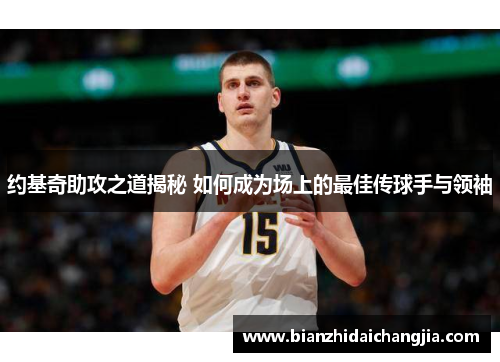 约基奇助攻之道揭秘 如何成为场上的最佳传球手与领袖