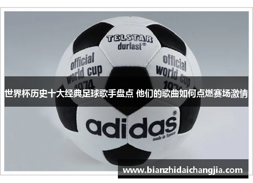世界杯历史十大经典足球歌手盘点 他们的歌曲如何点燃赛场激情