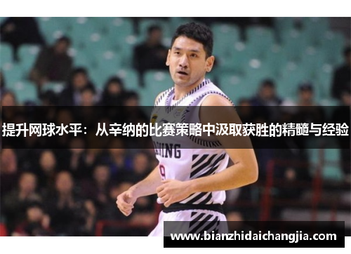 提升网球水平：从辛纳的比赛策略中汲取获胜的精髓与经验