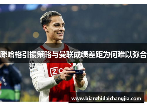 滕哈格引援策略与曼联成绩差距为何难以弥合