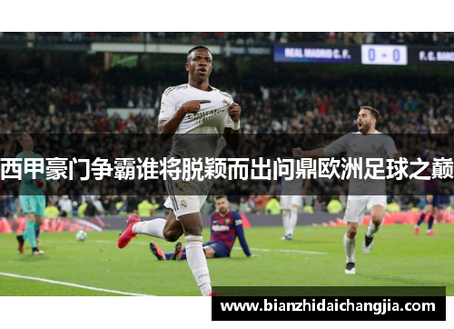 西甲豪门争霸谁将脱颖而出问鼎欧洲足球之巅 西甲豪门争霸谁将脱颖而出问鼎欧洲足球之巅