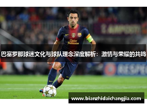 巴塞罗那球迷文化与球队理念深度解析：激情与荣耀的共鸣