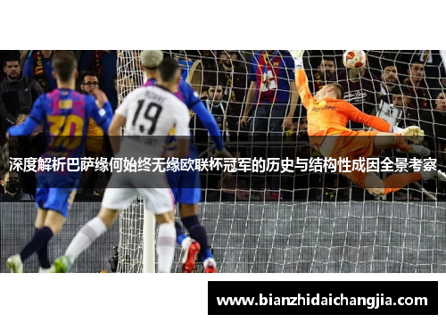 深度解析巴萨缘何始终无缘欧联杯冠军的历史与结构性成因全景考察 深度解析巴萨缘何始终无缘欧联杯冠军的历史与结构性成因全景考察