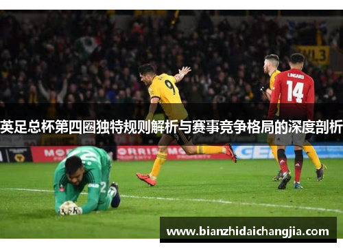 英足总杯第四圈独特规则解析与赛事竞争格局的深度剖析 英足总杯第四圈独特规则解析与赛事竞争格局的深度剖析