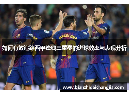 如何有效追踪西甲锋线三重奏的进球效率与表现分析