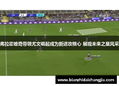 弗拉霍维奇带领尤文崛起成为新进攻核心 展现未来之星风采 弗拉霍维奇带领尤文崛起成为新进攻核心 展现未来之星风采