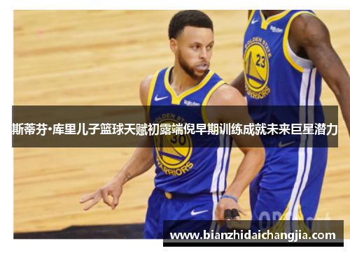 斯蒂芬·库里儿子篮球天赋初露端倪早期训练成就未来巨星潜力 斯蒂芬·库里儿子篮球天赋初露端倪早期训练成就未来巨星潜力