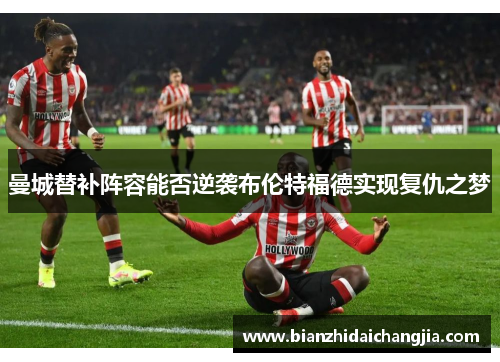 曼城替补阵容能否逆袭布伦特福德实现复仇之梦