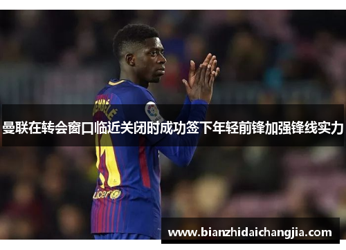 曼联在转会窗口临近关闭时成功签下年轻前锋加强锋线实力
