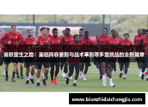 曼联重生之路：面临阵容更新与战术革新等多重挑战的全新篇章