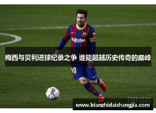 梅西与贝利进球纪录之争 谁能超越历史传奇的巅峰