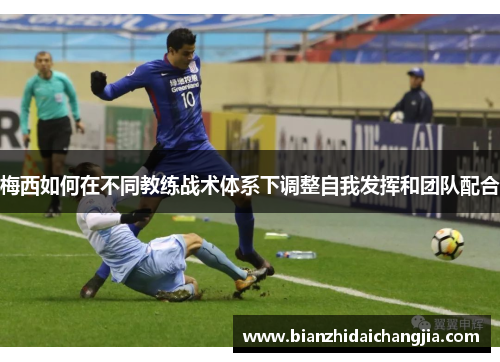 梅西如何在不同教练战术体系下调整自我发挥和团队配合 梅西如何在不同教练战术体系下调整自我发挥和团队配合